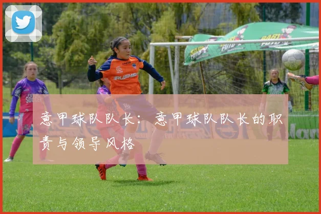 意甲球队队长：意甲球队队长的职责与领导风格