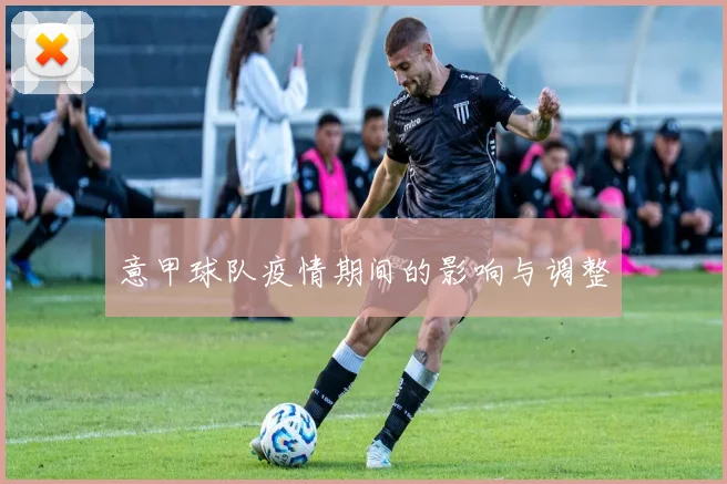 意甲球队疫情期间的影响与调整