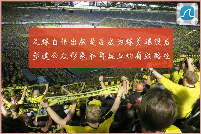 足球自传出版是否成为球员退役后塑造公众形象和再就业的有效路径