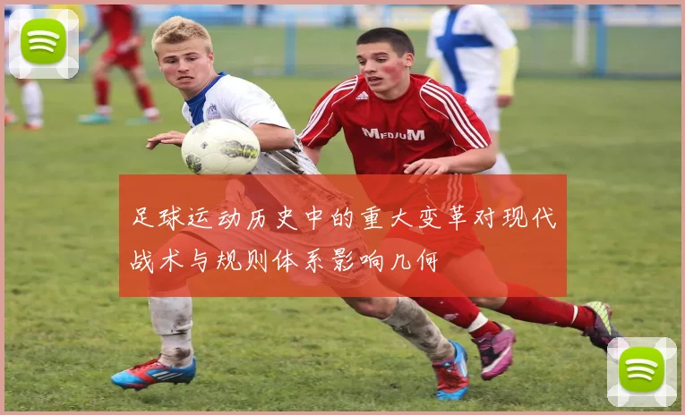 足球运动历史中的重大变革对现代战术与规则体系影响几何