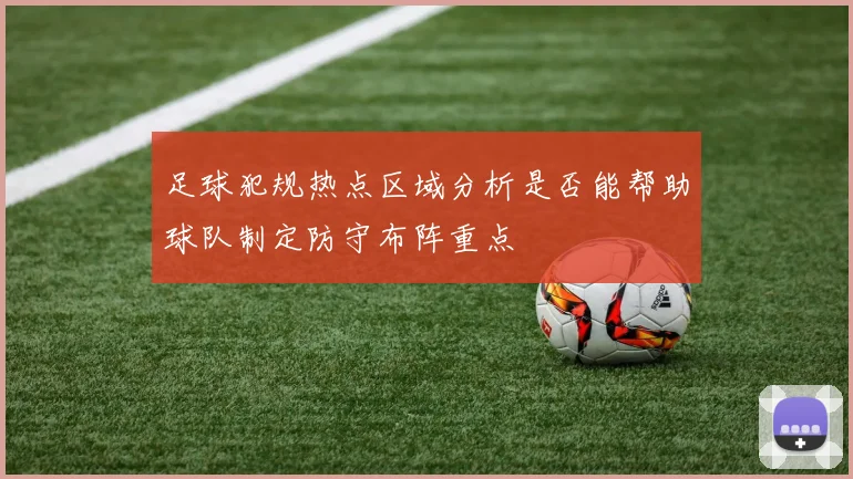 足球犯规热点区域分析是否能帮助球队制定防守布阵重点