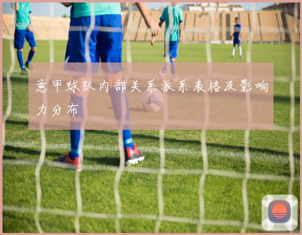 意甲球队内部关系派系表格及影响力分布