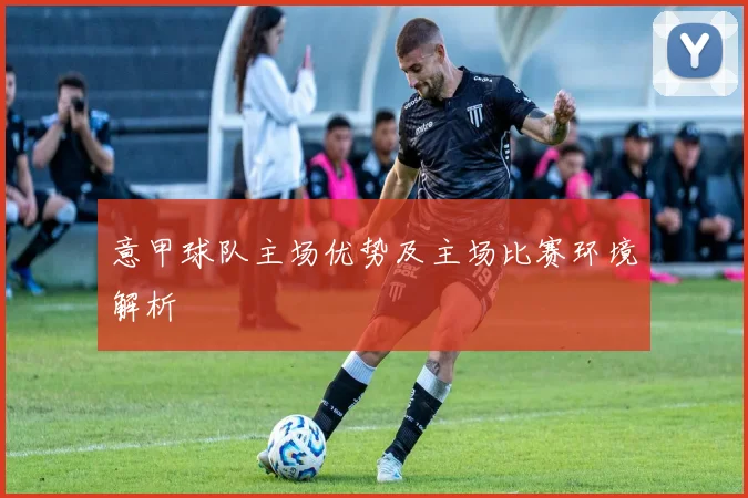 意甲球队主场优势及主场比赛环境解析