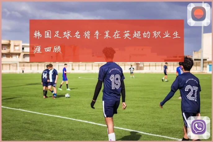 韩国足球名将李某在英超的职业生涯回顾