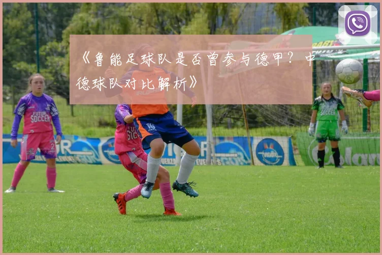 《鲁能足球队是否曾参与德甲？中德球队对比解析》