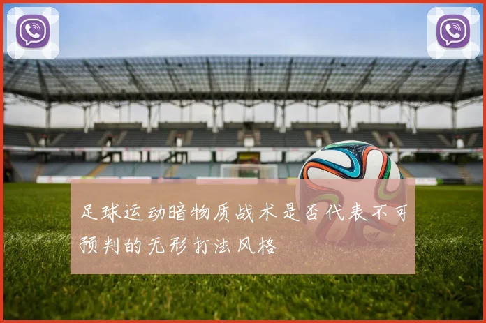 足球运动暗物质战术是否代表不可预判的无形打法风格