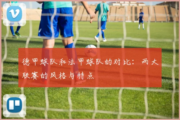 德甲球队和法甲球队的对比：两大联赛的风格与特点