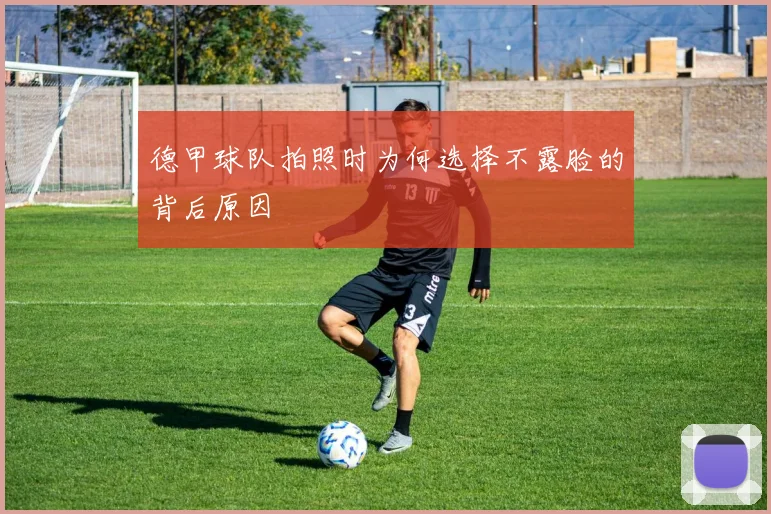 德甲球队拍照时为何选择不露脸的背后原因